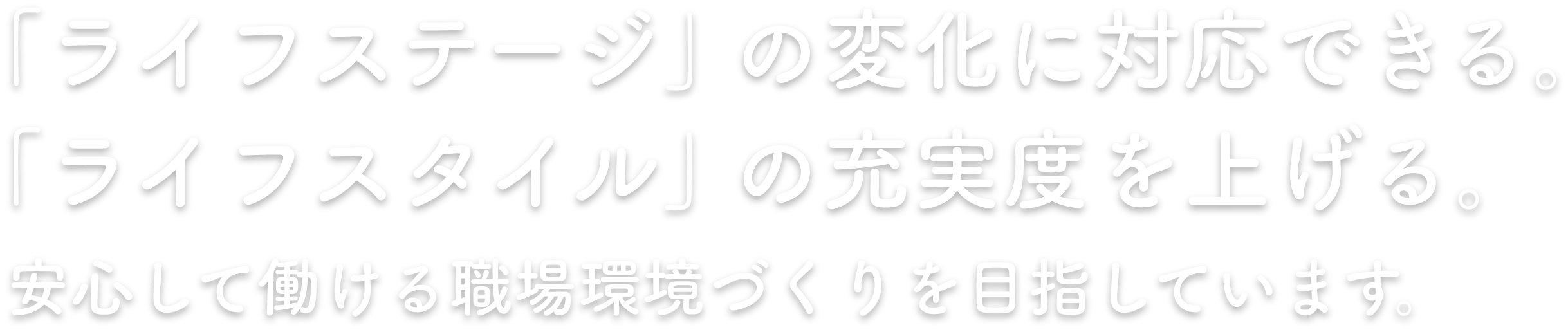 「ライフステージ」の変化に対応できる、
「ライフスタイル」の充実度を上げる。安心して働ける職場環境づくりを目指しています。
